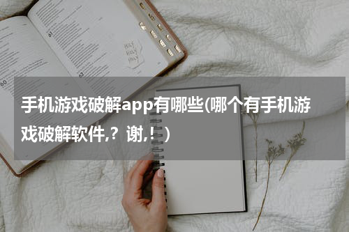 手机游戏破解app有哪些(哪个有手机游戏破解软件,?谢,!)