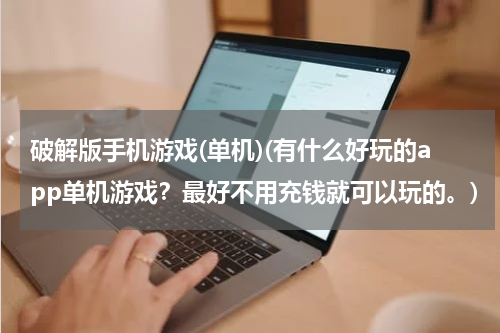 破解版手机游戏(单机)(有什么好玩的app单机游戏?最好不用充钱就可以玩的。)