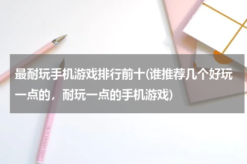 最耐玩手机游戏排行前十(谁推荐几个好玩一点的，耐玩一点的手机游戏)