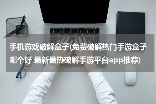 手机游戏破解盒子(免费破解热门手游盒子哪个好 最新最热破解手游平台app推荐)