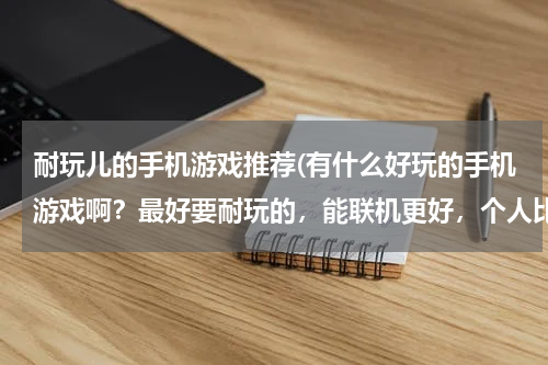 耐玩儿的手机游戏推荐(有什么好玩的手机游戏啊？最好要耐玩的，能联机更好，个人比较喜欢战)