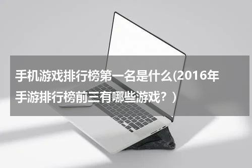 手机游戏排行榜第一名是什么(2016年手游排行榜前三有哪些游戏?)