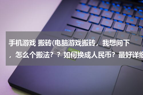 手机游戏 搬砖(电脑游戏搬砖，我想问下，怎么个搬法？？如何换成人民币？最好详细点，有啥手游可以搬砖的吗)