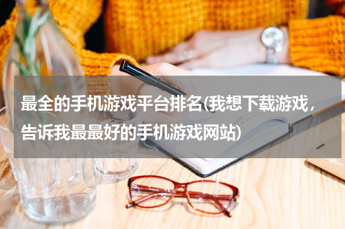 最全的手机游戏平台排名(我想下载游戏,告诉我最最好的手机游戏网站)