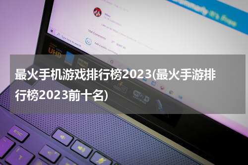 最火手机游戏排行榜2023(最火手游排行榜2023前十名)