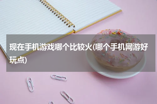 现在手机游戏哪个比较火(哪个手机网游好玩点)