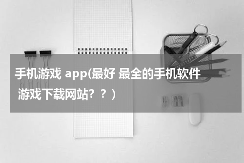 手机游戏 app(最好 最全的手机软件 游戏下载网站??)