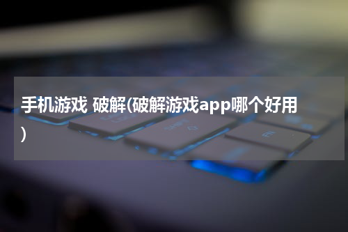 手机游戏 破解(破解游戏app哪个好用)