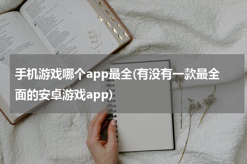 手机游戏哪个app最全(有没有一款最全面的安卓游戏app)