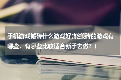 手机游戏搬砖什么游戏好(能搬砖的游戏有哪些,有哪些比较适合新手去做?)