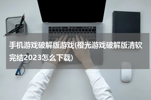 手机游戏破解版游戏(橙光游戏破解版清软完结2023怎么下载)
