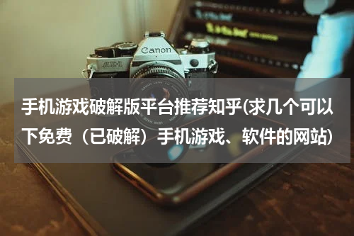 手机游戏破解版平台推荐知乎(求几个可以下免费(已破解)手机游戏、软件的网站)