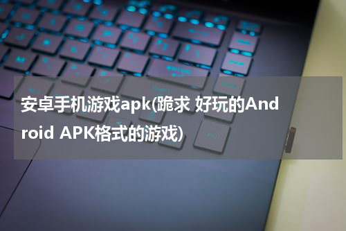 安卓手机游戏apk(跪求 好玩的Android APK格式的游戏)