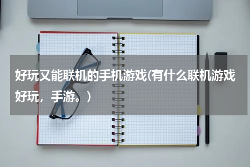 好玩又能联机的手机游戏(有什么联机游戏好玩，手游。)