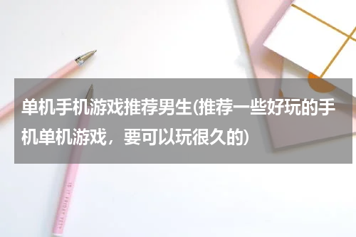 单机手机游戏推荐男生(推荐一些好玩的手机单机游戏，要可以玩很久的)