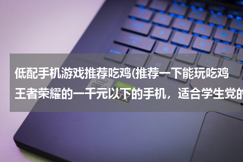 低配手机游戏推荐吃鸡(推荐一下能玩吃鸡王者荣耀的一千元以下的手机，适合学生党的。)