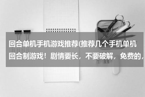 回合单机手机游戏推荐(推荐几个手机单机回合制游戏！剧情要长，不要破解，免费的，不要武侠)