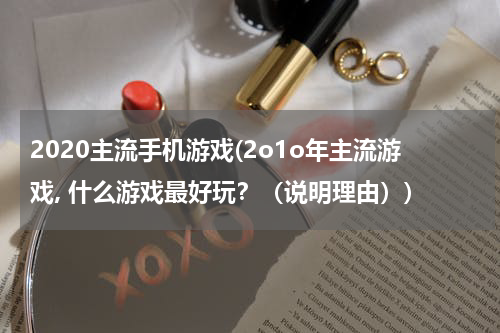 2020主流手机游戏(2o1o年主流游戏, 什么游戏最好玩？（说明理由）)
