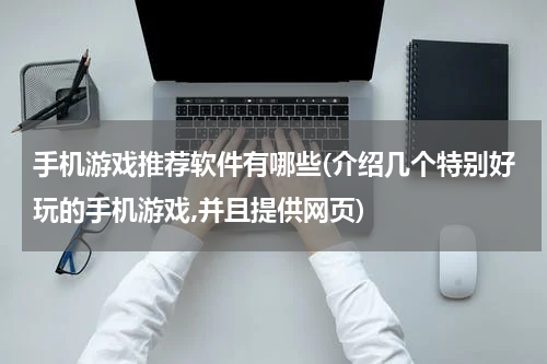 手机游戏推荐软件有哪些(介绍几个特别好玩的手机游戏,并且提供网页)
