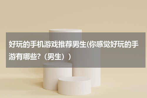 好玩的手机游戏推荐男生(你感觉好玩的手游有哪些?（男生）)