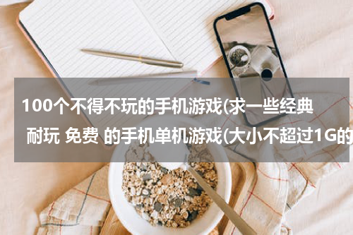 100个不得不玩的手机游戏(求一些经典 耐玩 免费 的手机单机游戏(大小不超过1G的哦)各个类型)