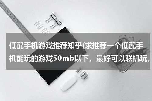 低配手机游戏推荐知乎(求推荐一个低配手机能玩的游戏50mb以下，最好可以联机玩，我的世界除外。)