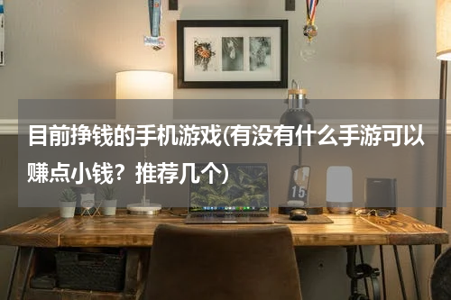 目前挣钱的手机游戏(有没有什么手游可以赚点小钱？推荐几个)
