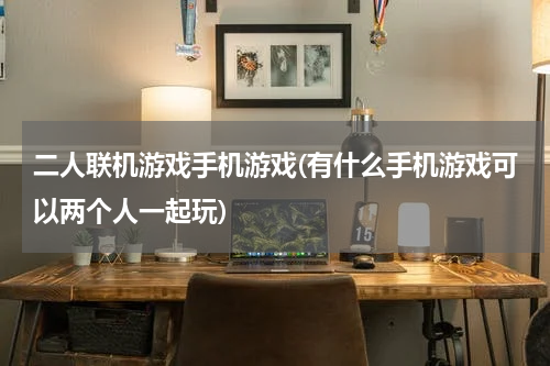 二人联机游戏手机游戏(有什么手机游戏可以两个人一起玩)