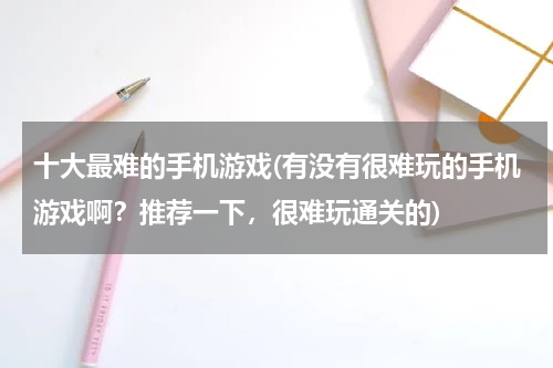 十大最难的手机游戏(有没有很难玩的手机游戏啊？推荐一下，很难玩通关的)
