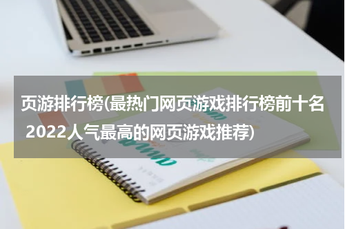 页游排行榜(最热门网页游戏排行榜前十名 2022人气最高的网页游戏推荐)