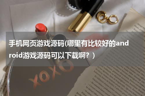 手机网页游戏源码(哪里有比较好的android游戏源码可以下载啊？)