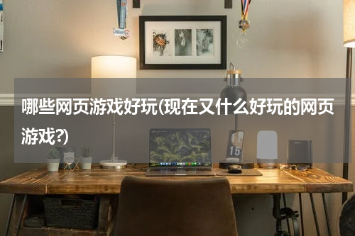 哪些网页游戏好玩(现在又什么好玩的网页游戏?)