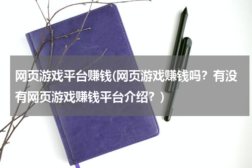 网页游戏平台赚钱(网页游戏赚钱吗？有没有网页游戏赚钱平台介绍？)