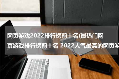 网页游戏2022排行榜前十名(最热门网页游戏排行榜前十名 2022人气最高的网页游戏推荐)