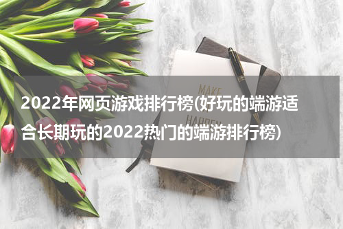 2022年网页游戏排行榜(好玩的端游适合长期玩的2022热门的端游排行榜)