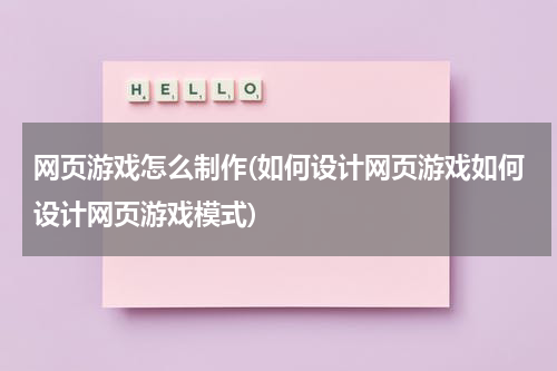 网页游戏怎么制作(如何设计网页游戏如何设计网页游戏模式)