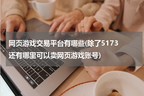 网页游戏交易平台有哪些(除了5173 还有哪里可以卖网页游戏账号)