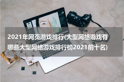 2021年网页游戏排行(大型网络游戏有哪些大型网络游戏排行榜2021前十名)