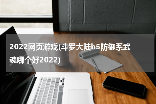 2022网页游戏(斗罗大陆h5防御系武魂哪个好2022)