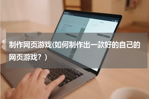 制作网页游戏(如何制作出一款好的自己的网页游戏？)