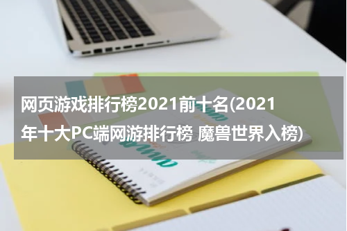 网页游戏排行榜2021前十名(2021年十大PC端网游排行榜 魔兽世界入榜)