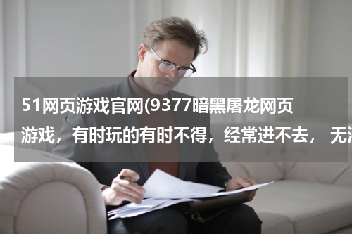 51网页游戏官网(9377暗黑屠龙网页游戏，有时玩的有时不得，经常进不去， 无法显示怎么办?)