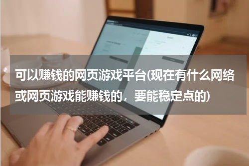 可以赚钱的网页游戏平台(现在有什么网络或网页游戏能赚钱的，要能稳定点的)