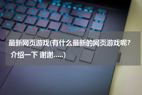 最新网页游戏(有什么最新的网页游戏呢？ 介绍一下 谢谢.....)