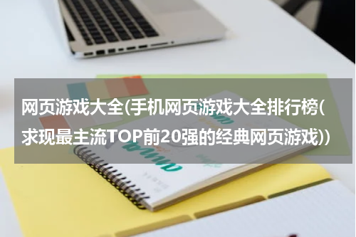 网页游戏大全(手机网页游戏大全排行榜(求现最主流TOP前20强的经典网页游戏))
