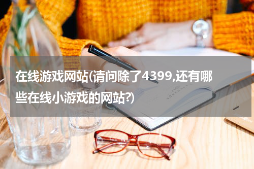 在线游戏网站(请问除了4399,还有哪些在线小游戏的网站?)