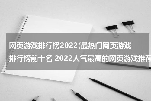 网页游戏排行榜2022(最热门网页游戏排行榜前十名 2022人气最高的网页游戏推荐)