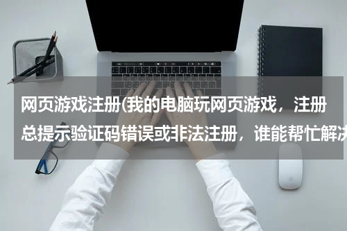 网页游戏注册(我的电脑玩网页游戏，注册总提示验证码错误或非法注册，谁能帮忙解决！)