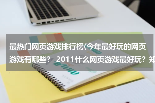 最热门网页游戏排行榜(今年最好玩的网页游戏有哪些？ 2011什么网页游戏最好玩？知道的朋友告诉下)