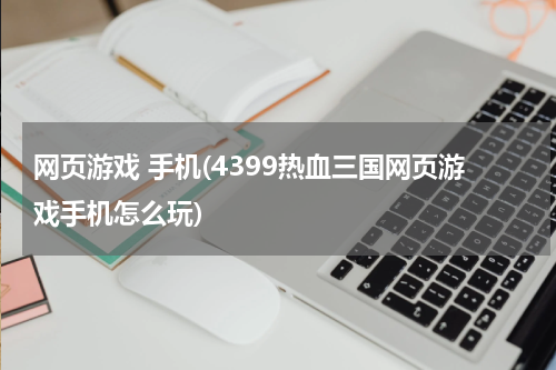 网页游戏 手机(4399热血三国网页游戏手机怎么玩)